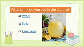 What drink do you see in the picture?
a) Water
b) Soda
c) Lemonade
 