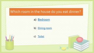 Which room in the house do you eat dinner?
a) Bedroom
b) Dining room
c) Toilet
 