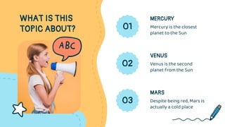 WHAT IS THIS
TOPIC ABOUT? 01
MERCURY
Mercury is the closest
planet to the Sun
02
VENUS
Venus is the second
planet from the...