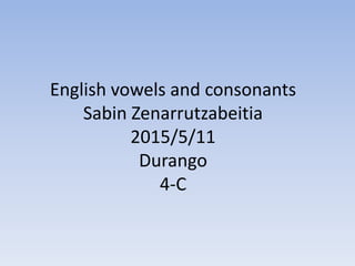 English vowels and consonants
Sabin Zenarrutzabeitia
2015/5/11
Durango
4-C
 