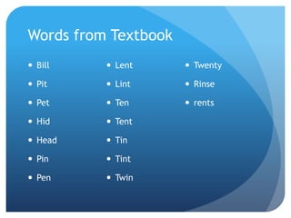 Words from Textbook
 Bill     Lent       Twenty

 Pit      Lint       Rinse

 Pet      Ten        rents

 Hid      Tent

 Head     Tin

 Pin      Tint

 Pen      Twin
 