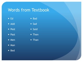 Words from Textbook
 Ed       Bad

 Add      Sad

 Pest     Said

 Past     Then

 Men      Than

 Man

 Bed
 