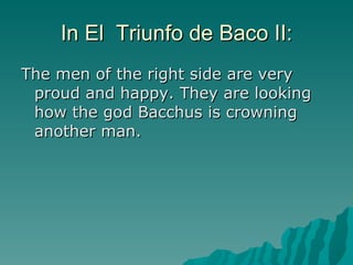 In El  Triunfo de Baco II: The   men of the right side are very proud and happy. They are looking how the god Bacchus is crowning another man. 