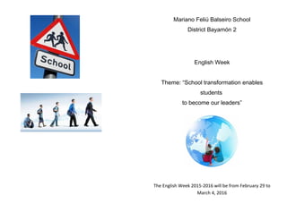 Mariano Feliú Balseiro School
District Bayamón 2
English Week
Theme: “School transformation enables
students
to become our leaders”
The English Week 2015-2016 will be from February 29 to
March 4, 2016
 