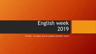 English week
2019
To love , to enjoy, and to explore animals’ world
 