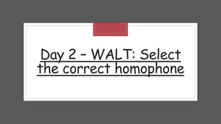 Day 2 – WALT: Select
the correct homophone
 