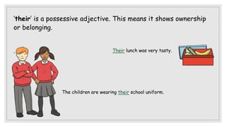 ‘their’ is a possessive adjective. This means it shows ownership
or belonging.
Their lunch was very tasty.
The children are wearing their school uniform.
 