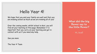 Hello Year 4!
We hope that you and your family are well and that you
are missing school as much as we are missing all of you!
Over the coming weeks, whilst school is shut, you will
find all your learning on this page. Remember it is
important that you carry on your learning and get in
contact with us if you need any help.
See you soon.
The Year 4 Team
 