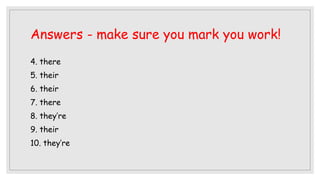 Answers - make sure you mark you work!
4. there
5. their
6. their
7. there
8. they’re
9. their
10. they’re
 