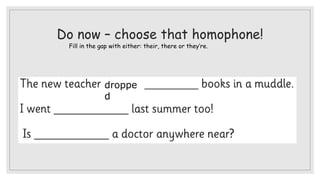Do now – choose that homophone!
Fill in the gap with either: their, there or they’re.
droppe
d
 