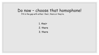 Do now – choose that homophone!
Fill in the gap with either: their, there or they’re.
1. their
2. there
3. there
 