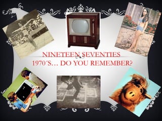 NINETEEN SEVENTIES
1970´S… DO YOU REMEMBER?