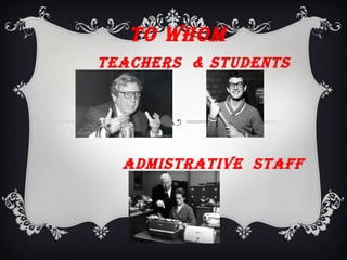 TO WHOM
TEACHERS & STUDENTS
ADMISTRATIVE STAff