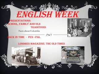 ENGLISH WEEK
PRESENTATIONS:
SCHOOL, fAMILY AND OLD
TRADITIONS
Facts about Colombia
BACK IN TIME - PEN –PAL
LONDRES MAGAZINE: THE OLD TIMES