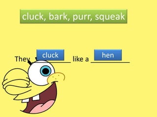 They __________ like a __________
cluck, bark, purr, squeak
cluck hen
 