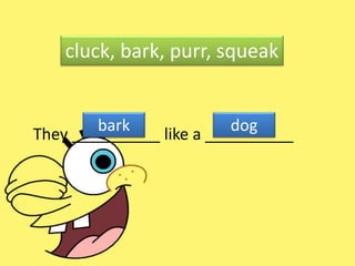 They __________ like a __________
cluck, bark, purr, squeak
bark dog
 
