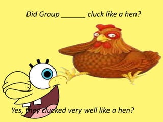 Did Group ______ cluck like a hen?
Yes, they clucked very well like a hen?
 
