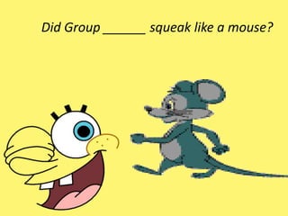 Did Group ______ squeak like a mouse?
 