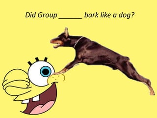 Did Group ______ bark like a dog?
 