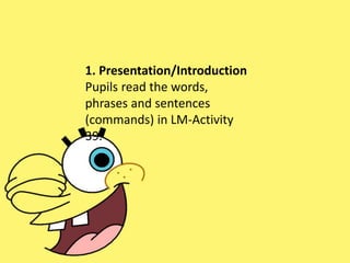 1. Presentation/Introduction
Pupils read the words,
phrases and sentences
(commands) in LM-Activity
39.
 