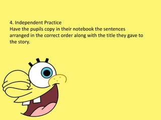 4. Independent Practice
Have the pupils copy in their notebook the sentences
arranged in the correct order along with the title they gave to
the story.
 
