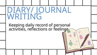 DIARY/ JOURNAL
WRITING
Keeping daily record of personal
activities, reflections or feelings.
 