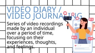 VIDEO DIARY /
VIDEO JOURNALING
Series of video recordings
made by an individual
over a period of time,
focusing on their
experiences, thoughts,
and feelings.
 