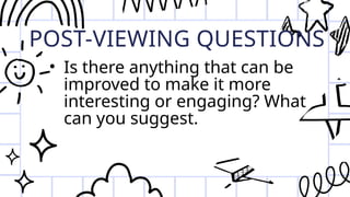 POST-VIEWING QUESTIONS
• Is there anything that can be
improved to make it more
interesting or engaging? What
can you suggest.
 