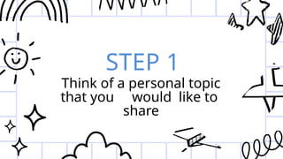 STEP 1
Think of a personal topic
that you would like to
share
 