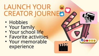 LAUNCH YOUR
CREATOR JOURNEY
• Hobbies
• Your family
• Your school life
• Favorite activities
• Your memorable
experience
 