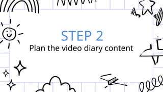 STEP 2
Plan the video diary content
 