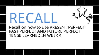 RECALL
Recall on how to use PRESENT PERFECT,
PAST PERFECT AND FUTURE PERFECT
TENSE LEARNED IN WEEK 4
 