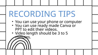 RECORDING TIPS
• You can use your phone or computer
• You can use ready made Canva or
PPT to edit their videos.
• Video length should be 3 to 5
minutes.
 