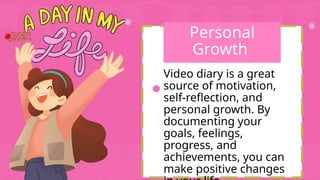 Personal
Growth
Video diary is a great
source of motivation,
self-reflection, and
personal growth. By
documenting your
goals, feelings,
progress, and
achievements, you can
make positive changes
 