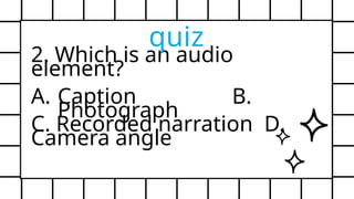 2. Which is an audio
element?
A. Caption B.
Photograph
C. Recorded narration D.
Camera angle
quiz
 