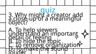 3. Why might a creator add
a close-up of a meaningful
object?
A. To help viewers
understand an important
detail or feeling
B. To hide the topic
C. To remove organization
D. To make the sound
quiz
 