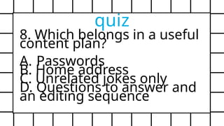8. Which belongs in a useful
content plan?
A. Passwords
B. Home address
C. Unrelated jokes only
D. Questions to answer and
an editing sequence
quiz
 