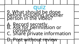 9. What should be done
before including another
person in the video?
A. Record secretly
B. Ask for permission or
consent
C. Share private information
D. Post without review
quiz
 
