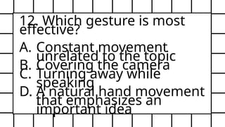 12. Which gesture is most
effective?
A. Constant movement
unrelated to the topic
B. Covering the camera
C. Turning away while
speaking
D. A natural hand movement
that emphasizes an
important idea
 