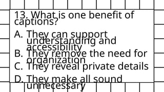 13. What is one benefit of
captions?
A. They can support
understanding and
accessibility
B. They remove the need for
organization
C. They reveal private details
D. They make all sound
unnecessary
 