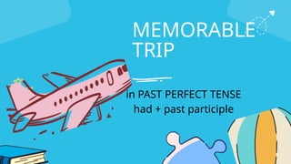 MEMORABLE
TRIP
in PAST PERFECT TENSE
had + past participle
 