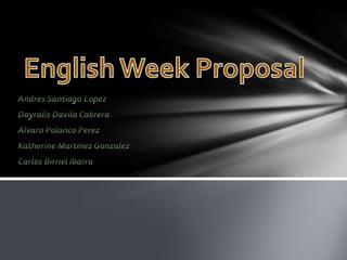 English Week Proposal  Andres Santiago Lopez Dayralis Davila Cabrera Alvaro Polanco Perez  Katherine Martinez Gonzalez Carlos Birriel Ibarra  