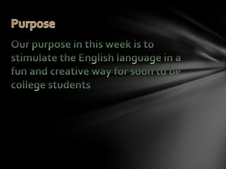 Our purpose in this week is to stimulate the English language in a fun and creative way for soon to be college studentsPurpose