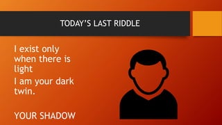 TODAY’S LAST RIDDLE
I exist only
when there is
light
I am your dark
twin.
YOUR SHADOW
 