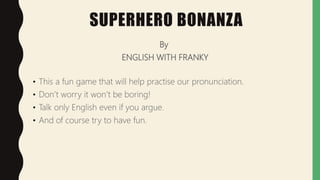 SUPERHERO BONANZA
By
ENGLISH WITH FRANKY
• This a fun game that will help practise our pronunciation.
• Don’t worry it won’t be boring!
• Talk only English even if you argue.
• And of course try to have fun.
 