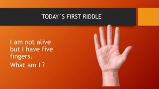 TODAY´S FIRST RIDDLE
I am not alive
but I have five
fingers.
What am I ?
 