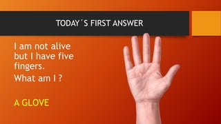 TODAY´S FIRST ANSWER
I am not alive
but I have five
fingers.
What am I ?
A GLOVE
 
