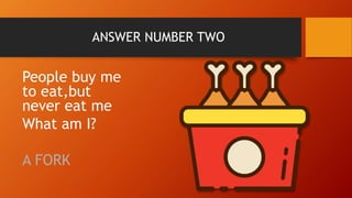 ANSWER NUMBER TWO
People buy me
to eat,but
never eat me
What am I?
A FORK
 