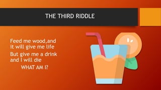 THE THIRD RIDDLE
Feed me wood,and
it will give me life
But give me a drink
and I will die
WHAT AM I?
 