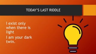 TODAY’S LAST RIDDLE
I exist only
when there is
light
I am your dark
twin.
 